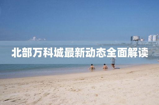北部万科城最新动态全面解读