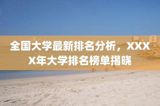 全国大学最新排名分析，XXXX年大学排名榜单揭晓