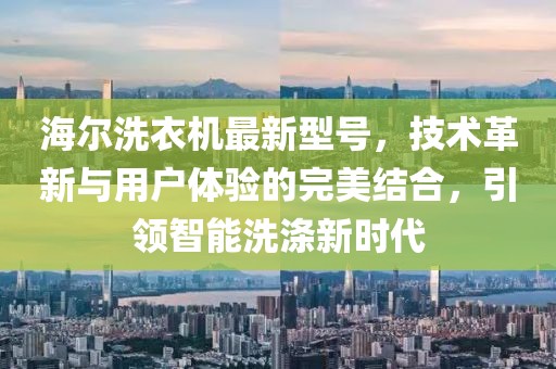 海尔洗衣机最新型号，技术革新与用户体验的完美结合，引领智能洗涤新时代