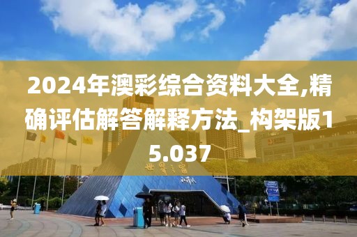 2024年澳彩综合资料大全,精确评估解答解释方法_构架版15.037