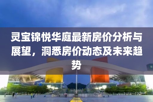 灵宝锦悦华庭最新房价分析与展望，洞悉房价动态及未来趋势