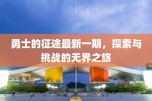 勇士的征途最新一期，探索与挑战的无界之旅