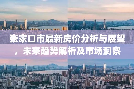 张家口市最新房价分析与展望，未来趋势解析及市场洞察
