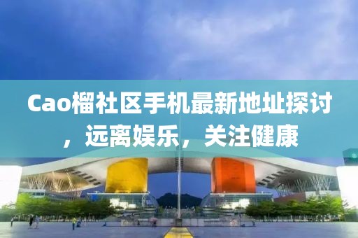 Cao榴社区手机最新地址探讨，远离娱乐，关注健康