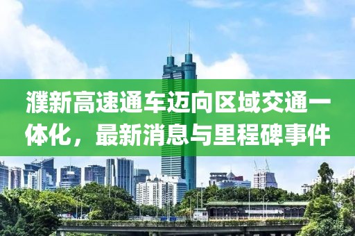 濮新高速通车迈向区域交通一体化，最新消息与里程碑事件
