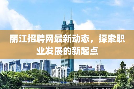 丽江招聘网最新动态，探索职业发展的新起点