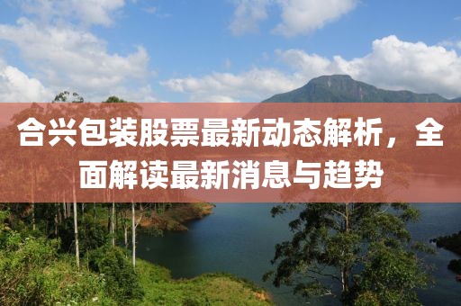 合兴包装股票最新动态解析，全面解读最新消息与趋势