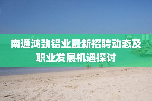南通鸿劲铝业最新招聘动态及职业发展机遇探讨