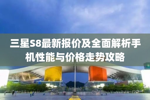 三星S8最新报价及全面解析手机性能与价格走势攻略