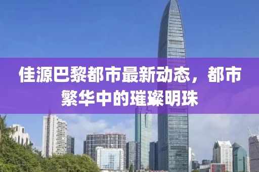 佳源巴黎都市最新动态，都市繁华中的璀璨明珠
