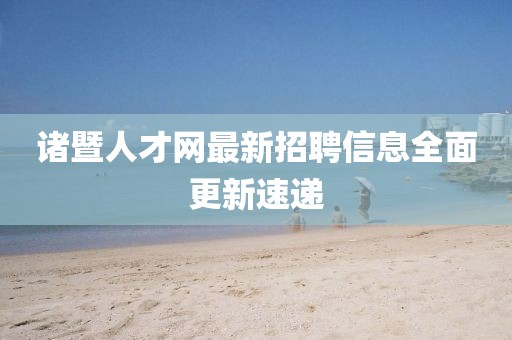 诸暨人才网最新招聘信息全面更新速递