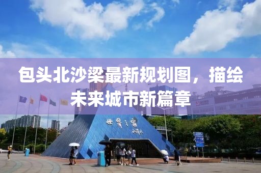 包头北沙梁最新规划图，描绘未来城市新篇章