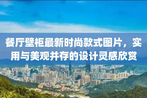 餐厅壁柜最新时尚款式图片，实用与美观并存的设计灵感欣赏