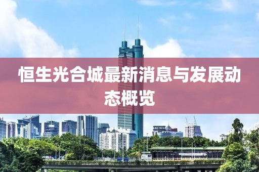 恒生光合城最新消息与发展动态概览