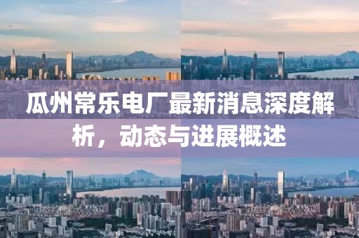 瓜州常乐电厂最新消息深度解析，动态与进展概述