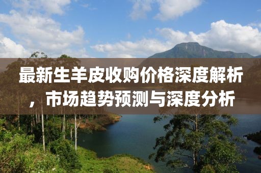 最新生羊皮收购价格深度解析，市场趋势预测与深度分析
