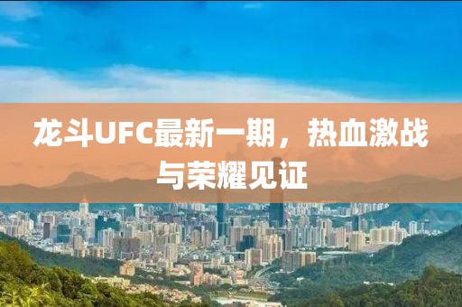 龙斗UFC最新一期，热血激战与荣耀见证