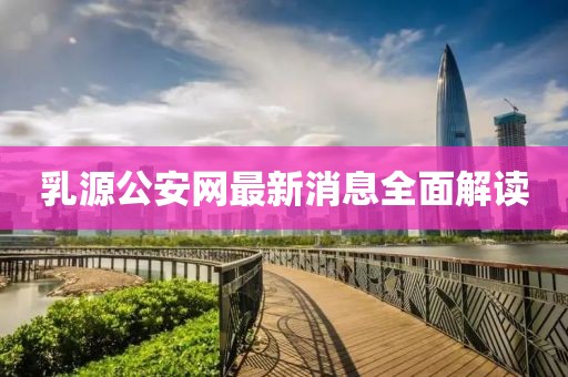 乳源公安网最新消息全面解读