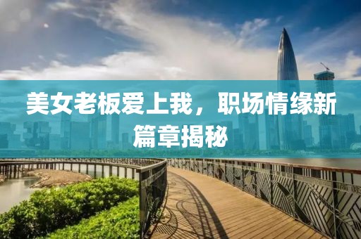 美女老板爱上我，职场情缘新篇章揭秘