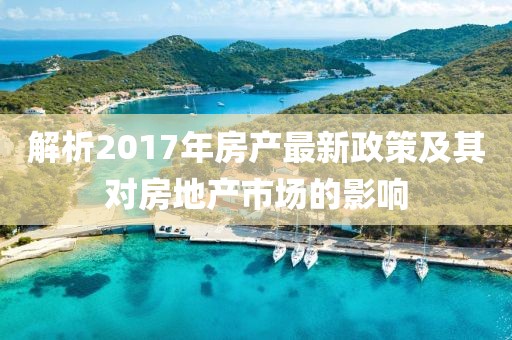 解析2017年房产最新政策及其对房地产市场的影响