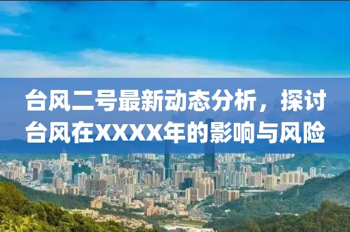 台风二号最新动态分析，探讨台风在XXXX年的影响与风险