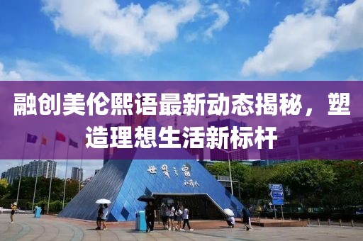 融创美伦熙语最新动态揭秘，塑造理想生活新标杆