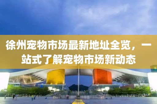 徐州宠物市场最新地址全览，一站式了解宠物市场新动态
