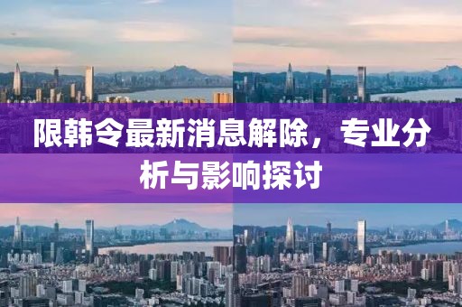 限韩令最新消息解除，专业分析与影响探讨