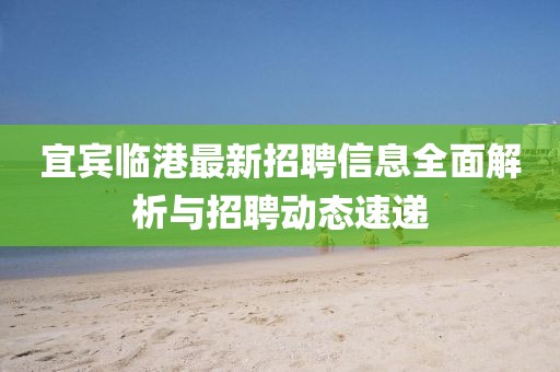 宜宾临港最新招聘信息全面解析与招聘动态速递