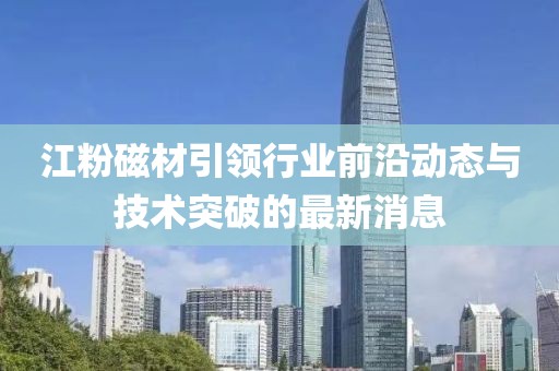 江粉磁材引领行业前沿动态与技术突破的最新消息