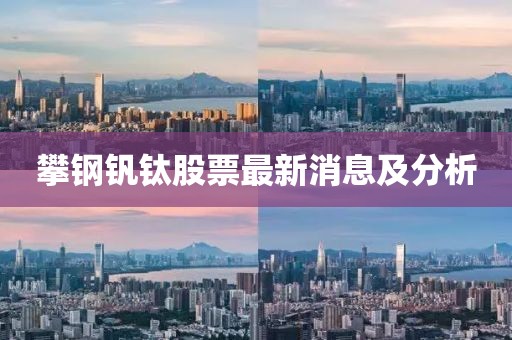 攀钢钒钛股票最新消息及分析