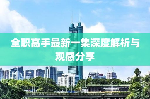 全职高手最新一集深度解析与观感分享