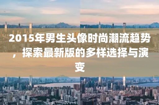 2015年男生头像时尚潮流趋势，探索最新版的多样选择与演变