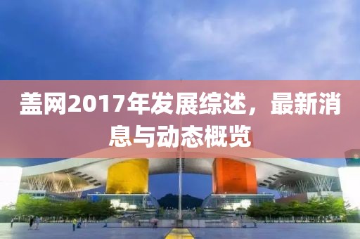 盖网2017年发展综述，最新消息与动态概览