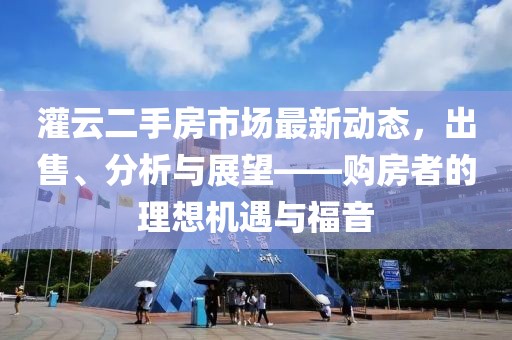 灌云二手房市场最新动态，出售、分析与展望——购房者的理想机遇与福音