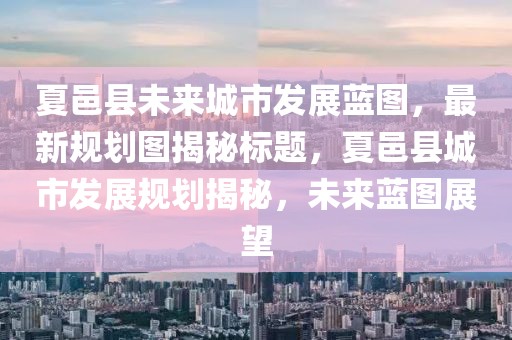 夏邑县未来城市发展蓝图，最新规划图揭秘标题，夏邑县城市发展规划揭秘，未来蓝图展望