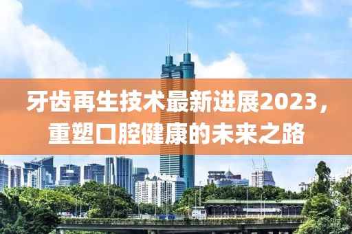 牙齿再生技术最新进展2023，重塑口腔健康的未来之路