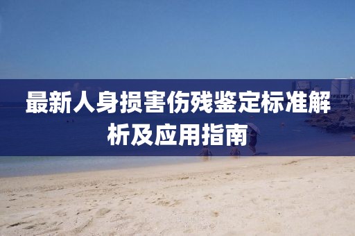 最新人身损害伤残鉴定标准解析及应用指南