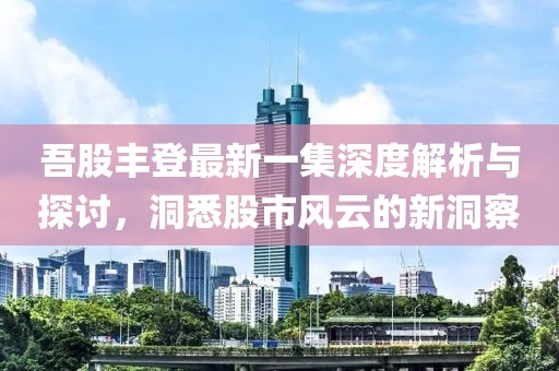 吾股丰登最新一集深度解析与探讨，洞悉股市风云的新洞察