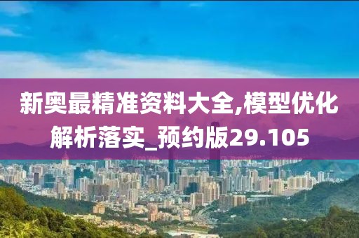 新奥最精准资料大全,模型优化解析落实_预约版29.105