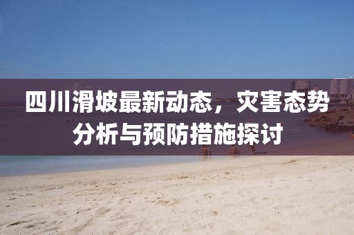 四川滑坡最新动态，灾害态势分析与预防措施探讨