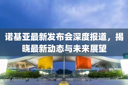 诺基亚最新发布会深度报道，揭晓最新动态与未来展望