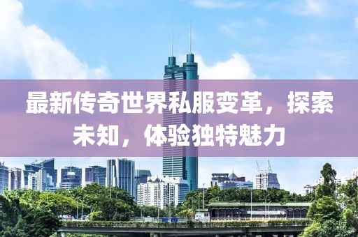 最新传奇世界私服变革，探索未知，体验独特魅力