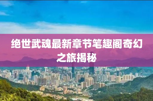 绝世武魂最新章节笔趣阁奇幻之旅揭秘