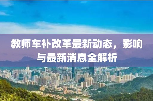 教师车补改革最新动态，影响与最新消息全解析