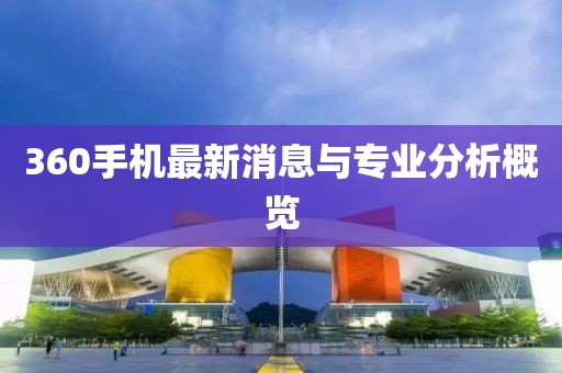 360手机最新消息与专业分析概览