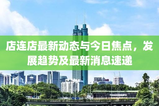 店连店最新动态与今日焦点，发展趋势及最新消息速递