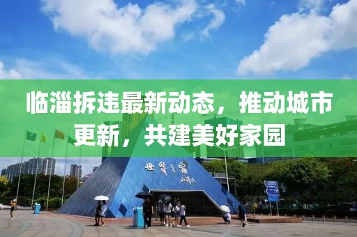 临淄拆违最新动态，推动城市更新，共建美好家园