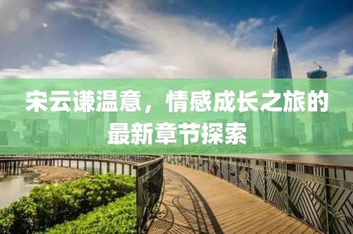 宋云谦温意，情感成长之旅的最新章节探索