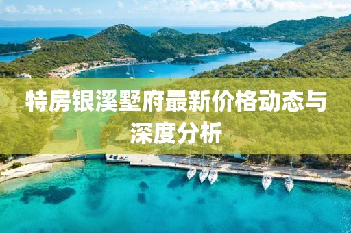特房银溪墅府最新价格动态与深度分析